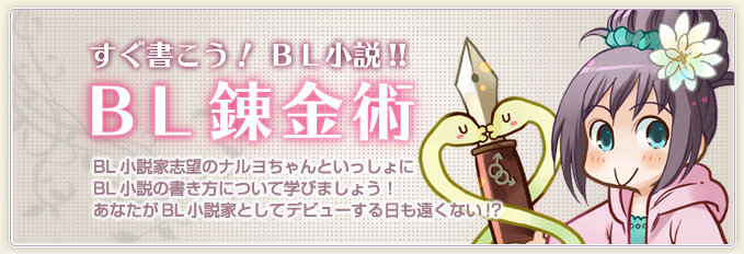 すぐ書こう！ＢＬ小説!!　BL錬金術　BL小説家志望のナルヨちゃんといっしょに
BL小説の書き方について学びましょう！
あなたがBL小説家としてデビューする日も遠くない!? 