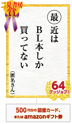 二見書房賞 最近は　BL本しか　買ってない　匿名さん 64グッジョブ！　500円分の図書カード、またはamazonギフト券