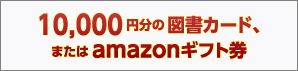 10,000円分の図書カード、またはamazonギフト券