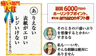 痛い部門大賞　ありえない　表紙がエロい　レジいけない 59point（chellydishさん）副賞6000円分ホーリンラブポイント、またはamazonギフト券
　そのときの戸惑いぶりを想像するとかわいすぎるな　私も……いや、そんな経験は絶対にありません