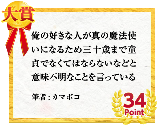 大賞 俺の好きな人が真の魔法使いになるため三十歳まで童貞でなくてはならないなどと意味不明なことを言っている　筆者:カマボコ　34Point