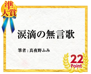 準大賞 涙滴の無言歌　筆者:真夜野ふみ　22Point