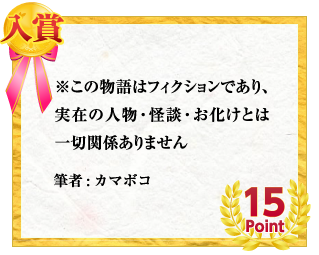 入賞 ※この物語はフィクションであり、実在の人物・怪談・お化けとは一切関係ありません　筆者:カマボコ　15Point